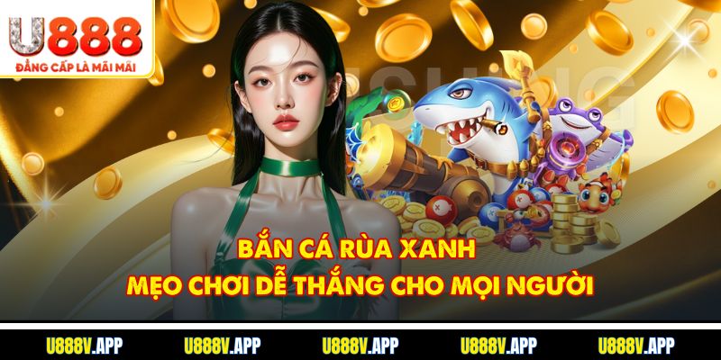Bắn Cá Rùa Xanh - Mẹo Chơi Dễ Thắng Cho Mọi Người