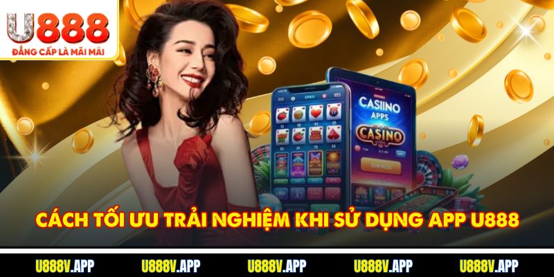 Cách tối ưu trải nghiệm khi sử dụng app U888