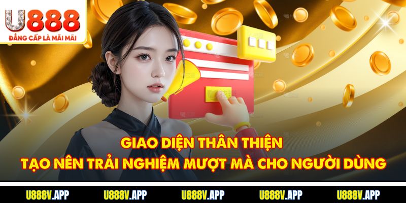 Giao Diện Thân Thiện, Tạo Nên Trải Nghiệm Mượt Mà Cho Người Dùng