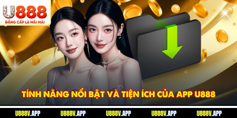 Tính năng nổi bật và tiện ích của app U888
